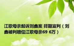 江歌母亲起诉刘鑫案 择期宣判（刘鑫被判赔偿江歌母亲69 6万）