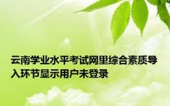 云南学业水平考试网里综合素质导入环节显示用户未登录