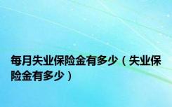 每月失业保险金有多少（失业保险金有多少）