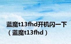 蓝魔t13fhd开机闪一下（蓝魔t13fhd）