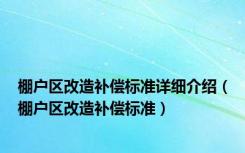 棚户区改造补偿标准详细介绍（棚户区改造补偿标准）