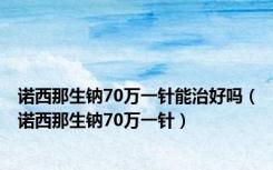 诺西那生钠70万一针能治好吗（诺西那生钠70万一针）