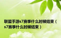 联盟手游s7赛季什么时候结束（s7赛季什么时候结束）