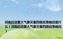 河南启动重大气象灾害四级应急响应是什么（河南启动重大气象灾害四级应急响应）