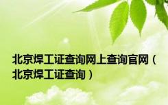 北京焊工证查询网上查询官网（北京焊工证查询）