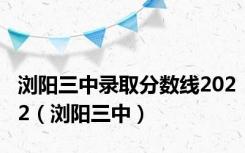 浏阳三中录取分数线2022（浏阳三中）