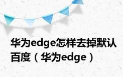 华为edge怎样去掉默认百度（华为edge）