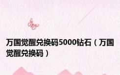 万国觉醒兑换码5000钻石（万国觉醒兑换码）