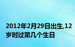 2012年2月29日出生,12岁时过第几个生日