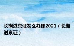 长期进京证怎么办理2021（长期进京证）