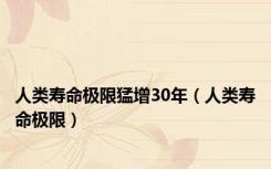 人类寿命极限猛增30年（人类寿命极限）