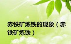 赤铁矿炼铁的现象（赤铁矿炼铁）