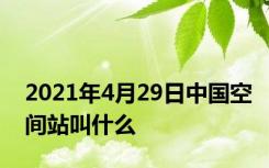 2021年4月29日中国空间站叫什么