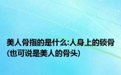 美人骨指的是什么:人身上的锁骨(也可说是美人的骨头)