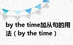 by the time加从句的用法（by the time）