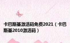 卡巴斯基激活码免费2021（卡巴斯基2010激活码）