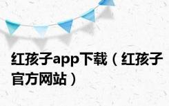 红孩子app下载（红孩子官方网站）