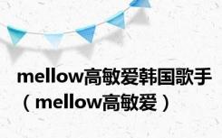 mellow高敏爱韩国歌手（mellow高敏爱）