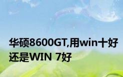 华硕8600GT,用win十好还是WIN 7好