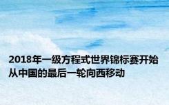 2018年一级方程式世界锦标赛开始从中国的最后一轮向西移动