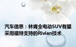 汽车信息：林肯全电动SUV有望采用福特支持的Rivian技术