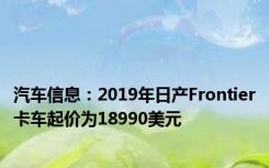 汽车信息：2019年日产Frontier卡车起价为18990美元