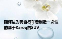 斯柯达为骑自行车者制造一次性的基于Karoq的SUV