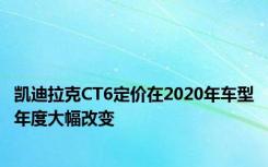 凯迪拉克CT6定价在2020年车型年度大幅改变