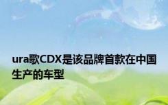 ura歌CDX是该品牌首款在中国生产的车型