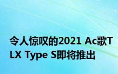 令人惊叹的2021 Ac歌TLX Type S即将推出