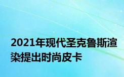 2021年现代圣克鲁斯渲染提出时尚皮卡