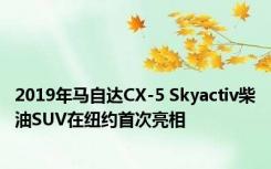 2019年马自达CX-5 Skyactiv柴油SUV在纽约首次亮相