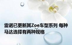 雷诺已更新其Zoe车型系列 每种马达选择有两种规格