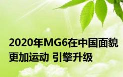 2020年MG6在中国面貌更加运动 引擎升级