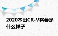 2020本田CR-V将会是什么样子