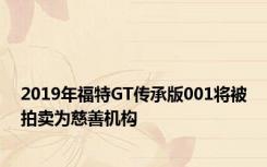 2019年福特GT传承版001将被拍卖为慈善机构