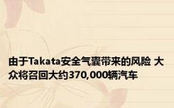 由于Takata安全气囊带来的风险 大众将召回大约370,000辆汽车