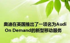 奥迪在英国推出了一项名为Audi On Demand的新型移动服务