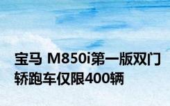 宝马 M850i第一版双门轿跑车仅限400辆