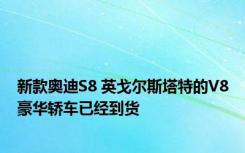 新款奥迪S8 英戈尔斯塔特的V8豪华轿车已经到货