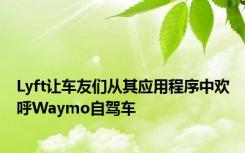 Lyft让车友们从其应用程序中欢呼Waymo自驾车