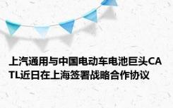 上汽通用与中国电动车电池巨头CATL近日在上海签署战略合作协议