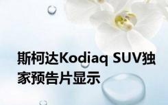 斯柯达Kodiaq SUV独家预告片显示