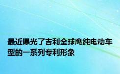 最近曝光了吉利全球鹰纯电动车型的一系列专利形象