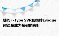 捷豹F-Type SVR和揽胜Evoque敞篷车成为骄傲的彩虹