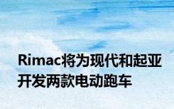 Rimac将为现代和起亚开发两款电动跑车