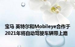 宝马 英特尔和Mobileye合作于2021年将自动驾驶车辆带上路