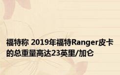 福特称 2019年福特Ranger皮卡的总重量高达23英里/加仑