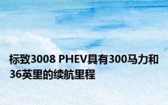 标致3008 PHEV具有300马力和36英里的续航里程