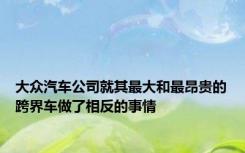 大众汽车公司就其最大和最昂贵的跨界车做了相反的事情